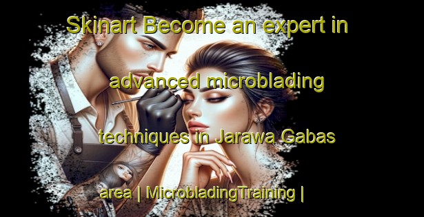 Skinart Become an expert in advanced microblading techniques in Jarawa Gabas area | MicrobladingTraining | MicrobladingClasses | SkinartTraining-Niger
